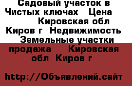 Садовый участок в Чистых ключах › Цена ­ 60 000 - Кировская обл., Киров г. Недвижимость » Земельные участки продажа   . Кировская обл.,Киров г.